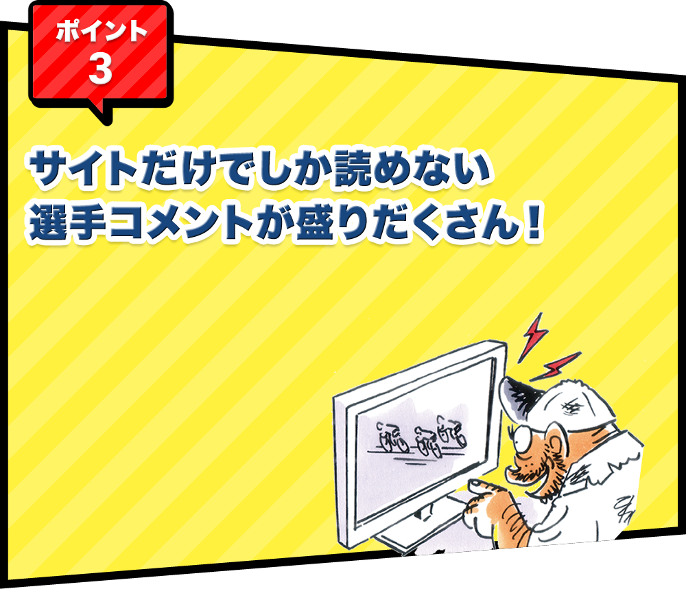 ポイント3 サイトだけでしか読めない選⼿コメントが盛りだくさん！