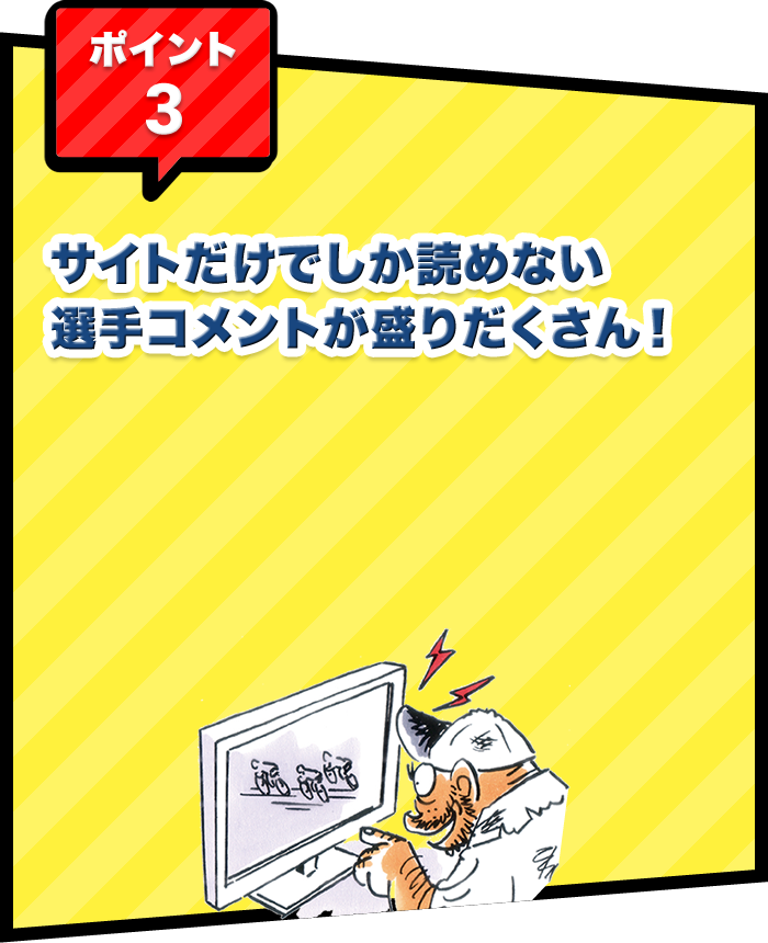 ポイント3 サイトだけでしか読めない選⼿コメントが盛りだくさん！